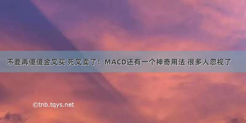 不要再傻傻金叉买 死叉卖了！MACD还有一个神奇用法 很多人忽视了