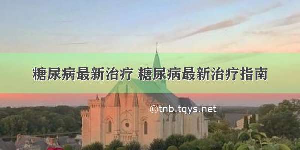 糖尿病最新治疗 糖尿病最新治疗指南