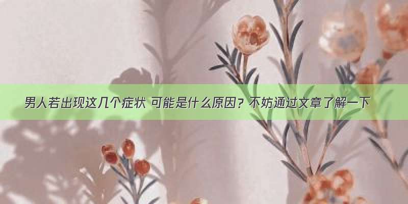 男人若出现这几个症状 可能是什么原因？不妨通过文章了解一下