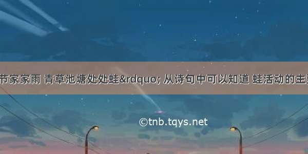 “黄梅时节家家雨 青草池塘处处蛙” 从诗句中可以知道 蛙活动的主要区域是A. 雨季