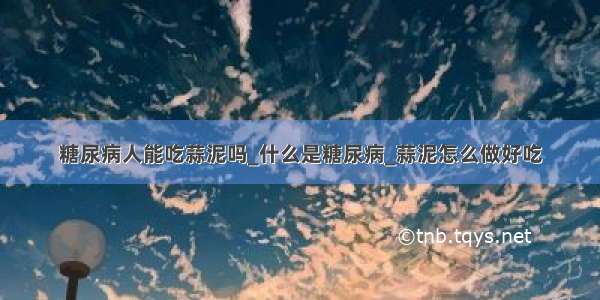 糖尿病人能吃蒜泥吗_什么是糖尿病_蒜泥怎么做好吃