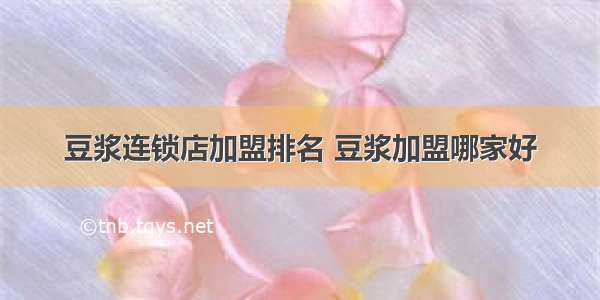 豆浆连锁店加盟排名 豆浆加盟哪家好