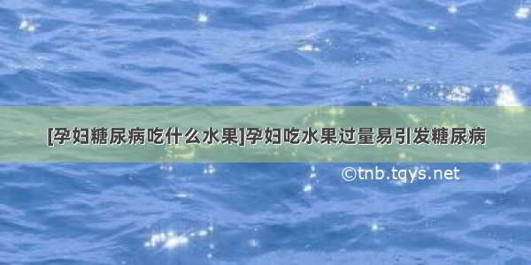 [孕妇糖尿病吃什么水果]孕妇吃水果过量易引发糖尿病