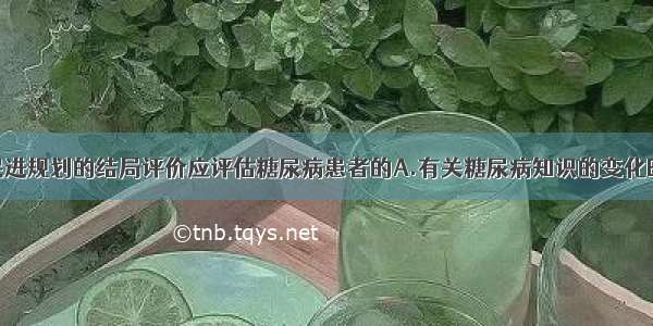 糖尿病健康促进规划的结局评价应评估糖尿病患者的A.有关糖尿病知识的变化B.有关糖尿病