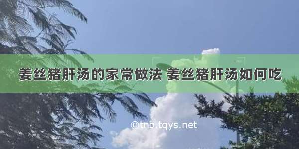 姜丝猪肝汤的家常做法 姜丝猪肝汤如何吃