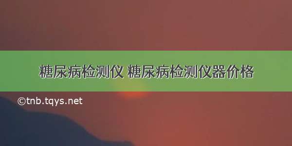 糖尿病检测仪 糖尿病检测仪器价格