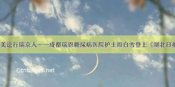 最美逆行瑞京人——成都瑞恩糖尿病医院护士周白雪登上《湖北日报》