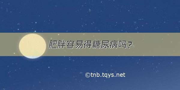 肥胖容易得糖尿病吗？