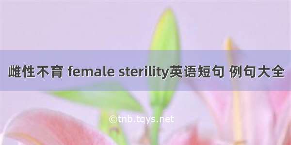 雌性不育 female sterility英语短句 例句大全