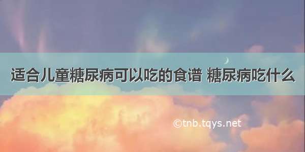 适合儿童糖尿病可以吃的食谱 糖尿病吃什么