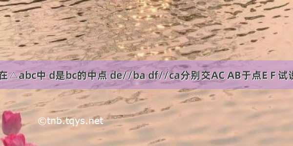 如图 在△abc中 d是bc的中点 de//ba df//ca分别交AC AB于点E F 试说明;B