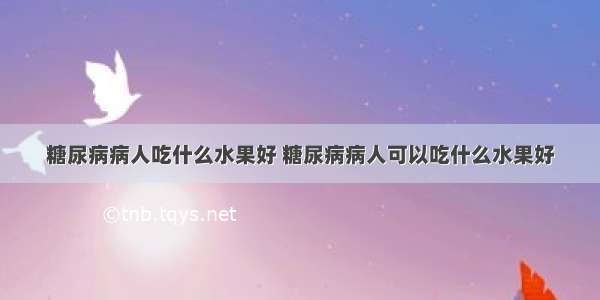 糖尿病病人吃什么水果好 糖尿病病人可以吃什么水果好