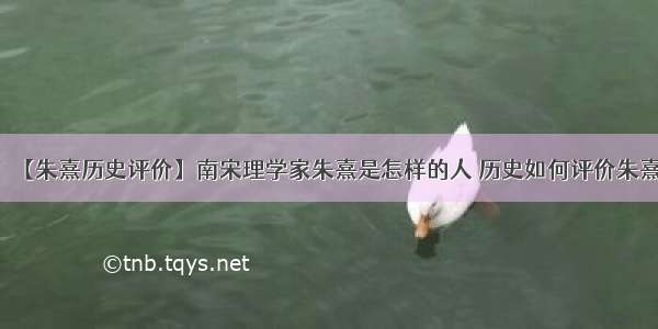 【朱熹历史评价】南宋理学家朱熹是怎样的人 历史如何评价朱熹