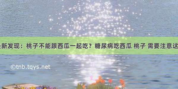 医院最新发现：桃子不能跟西瓜一起吃？糖尿病吃西瓜 桃子 需要注意这一方面