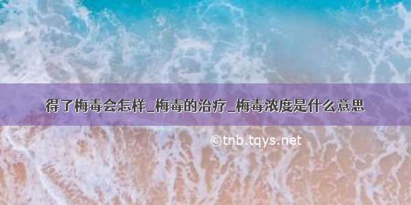 得了梅毒会怎样_梅毒的治疗_梅毒浓度是什么意思