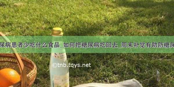 糖尿病患者少吃什么食品_如何把糖尿病吃回去_周末补觉有助防糖尿病