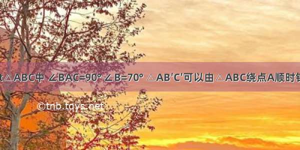 如图 在Rt△ABC中 ∠BAC=90° ∠B=70° △AB′C′可以由△ABC绕点A顺时针旋转90°