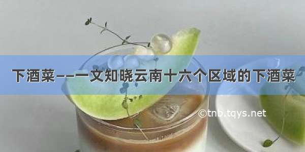 下酒菜——一文知晓云南十六个区域的下酒菜