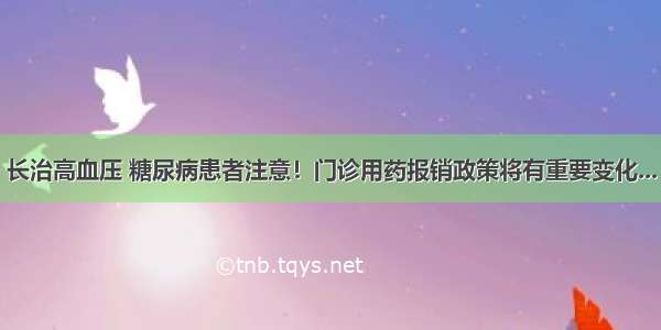 长治高血压 糖尿病患者注意！门诊用药报销政策将有重要变化...