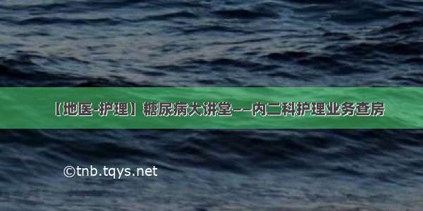 【地医-护理】糖尿病大讲堂——内二科护理业务查房