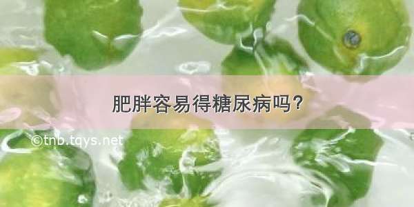 肥胖容易得糖尿病吗？