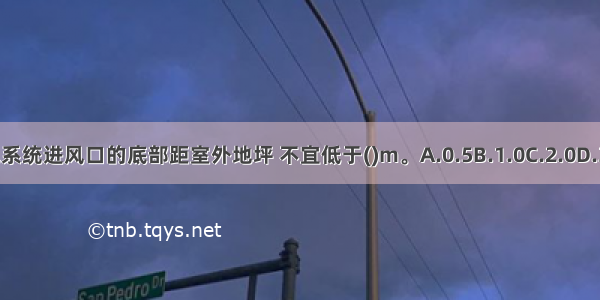 机械通风系统进风口的底部距室外地坪 不宜低于()m。A.0.5B.1.0C.2.0D.3.0ABCD