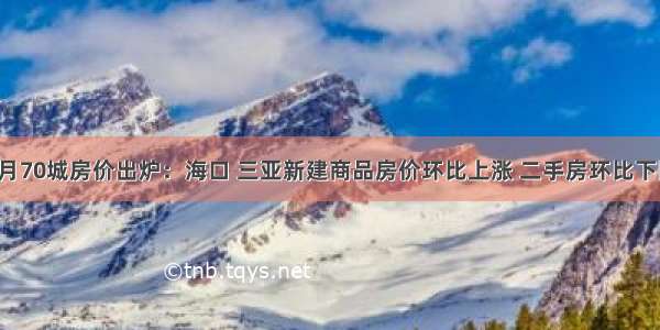 9月70城房价出炉：海口 三亚新建商品房价环比上涨 二手房环比下降