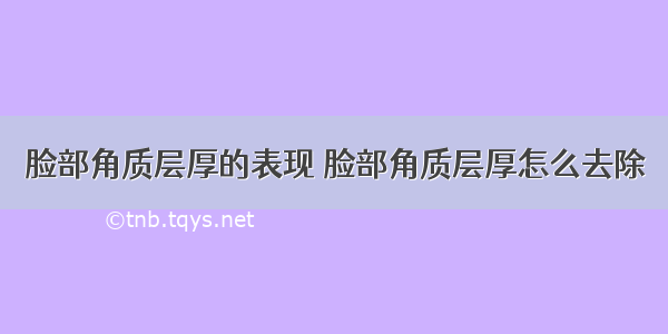 脸部角质层厚的表现 脸部角质层厚怎么去除