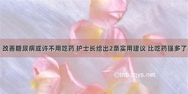 改善糖尿病或许不用吃药 护士长给出2条实用建议 比吃药强多了