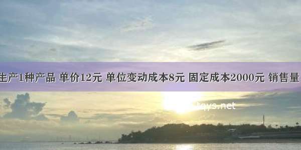 某企业只生产1种产品 单价12元 单位变动成本8元 固定成本2000元 销售量1000件 所