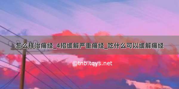 怎么样治痛经_4招缓解严重痛经_吃什么可以缓解痛经