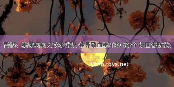 警惕：糖尿病病人饮水错误 会导致血糖不稳 这8个误区需防范！