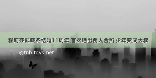 程莉莎郭晓冬结婚11周年 首次晒出两人合照 少年变成大叔