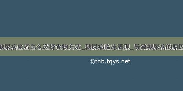 糖尿病患者怎么选择食物方法_糖尿病临床表现_导致糖尿病的原因