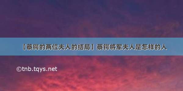 【蔡锷的两位夫人的结局】蔡锷将军夫人是怎样的人