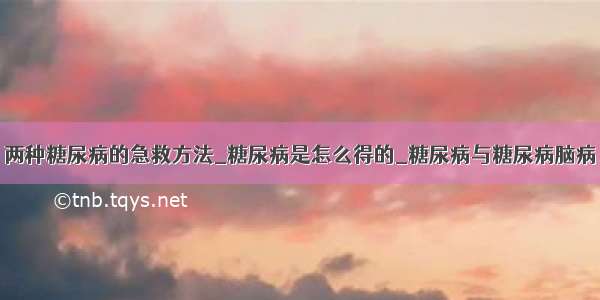 两种糖尿病的急救方法_糖尿病是怎么得的_糖尿病与糖尿病脑病