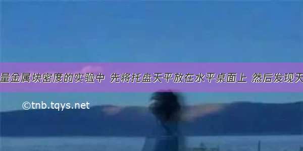 某同学在测量金属块密度的实验中 先将托盘天平放在水平桌面上 然后发现天平的指针如