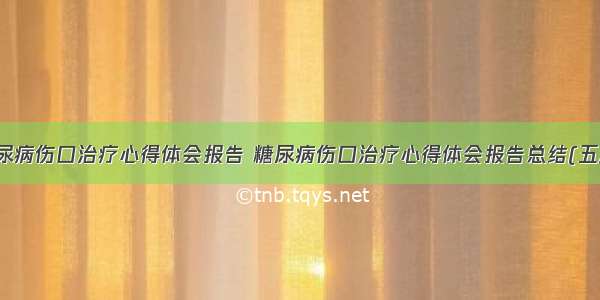 糖尿病伤口治疗心得体会报告 糖尿病伤口治疗心得体会报告总结(五篇)