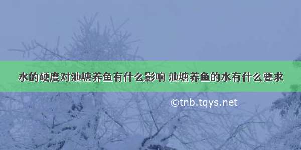 水的硬度对池塘养鱼有什么影响 池塘养鱼的水有什么要求