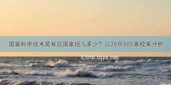 国家科学技术奖背后国家投入多少？以39所985高校来分析