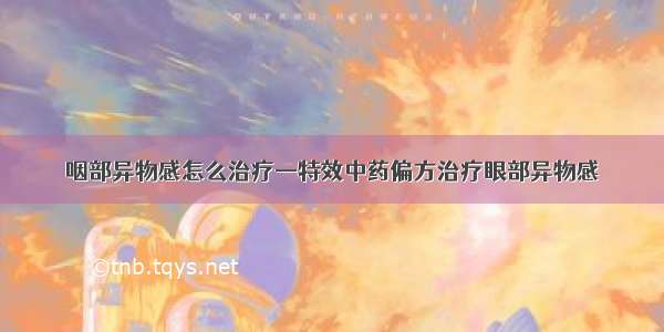 咽部异物感怎么治疗—特效中药偏方治疗眼部异物感