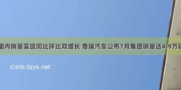 国内销量实现同比环比双增长 奇瑞汽车公布7月集团销量达4.9万辆