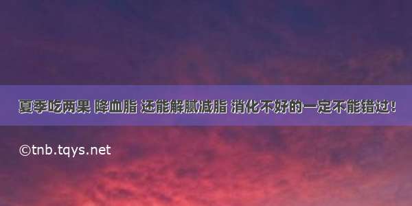 夏季吃两果 降血脂 还能解腻减脂 消化不好的一定不能错过！