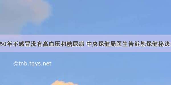 50年不感冒没有高血压和糖尿病 中央保健局医生告诉您保健秘诀！