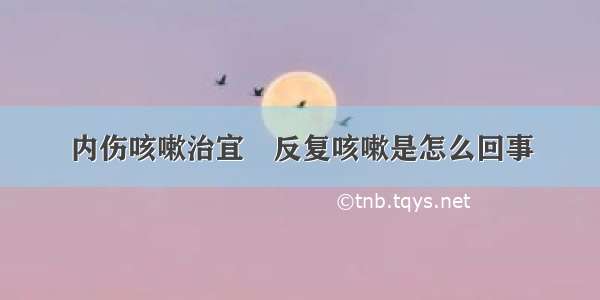 内伤咳嗽治宜	反复咳嗽是怎么回事