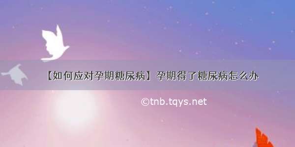 【如何应对孕期糖尿病】孕期得了糖尿病怎么办