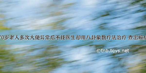 70岁老人多次大便异常后不找医生却用八卦象数疗法治疗 查出癌症