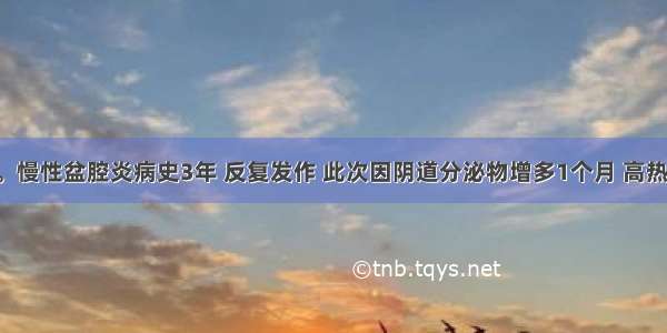 患者32岁。慢性盆腔炎病史3年 反复发作 此次因阴道分泌物增多1个月 高热伴下腹痛3