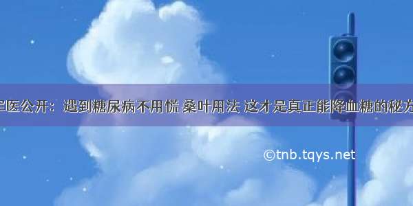 军医公开：遇到糖尿病不用慌 桑叶用法 这才是真正能降血糖的秘方。