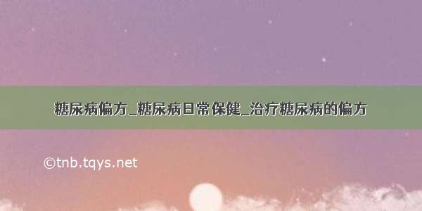 糖尿病偏方_糖尿病日常保健_治疗糖尿病的偏方